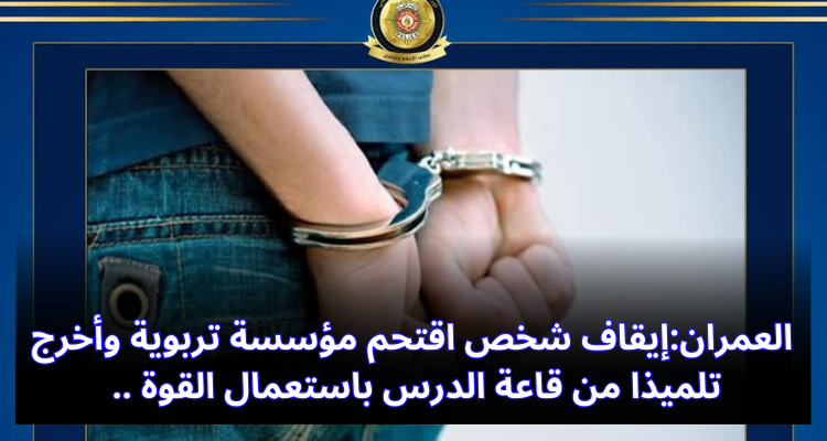 العمران: إيقاف شخص اقتحم مؤسسة تربوية وأخرج تلميذا من قاعة الدرس